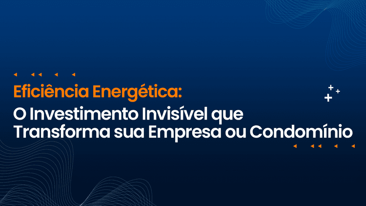 Eficiência Energética: O Investimento Invisível que Transforma sua Empresa ou Condomínio